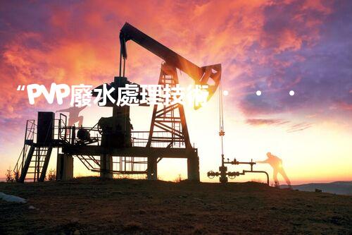 “PVP廢水處理技術，綠色環(huán)保新篇章”